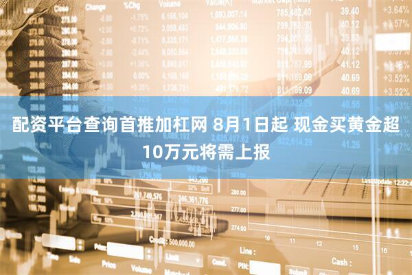配资平台查询首推加杠网 8月1日起 现金买黄金超10万元将需上报