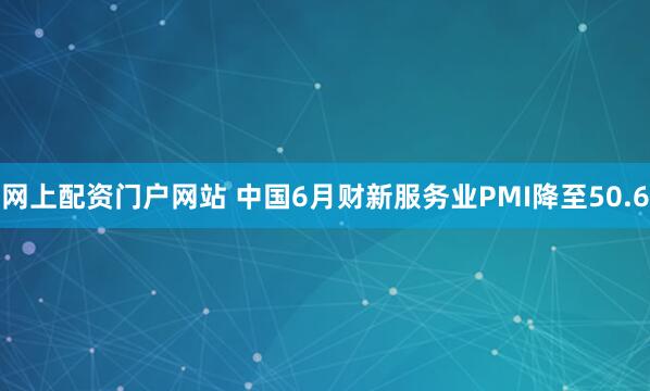网上配资门户网站 中国6月财新服务业PMI降至50.6
