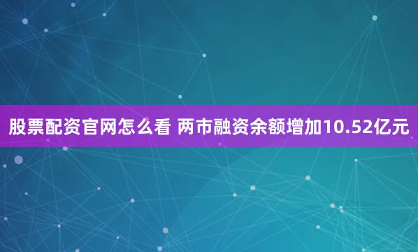 股票配资官网怎么看 两市融资余额增加10.52亿元