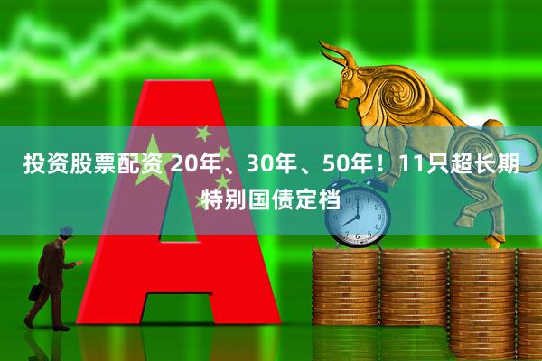 投资股票配资 20年、30年、50年！11只超长期特别国债定档