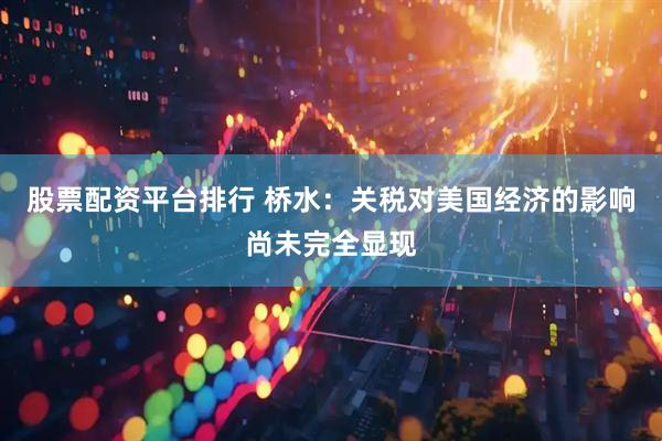 股票配资平台排行 桥水：关税对美国经济的影响尚未完全显现