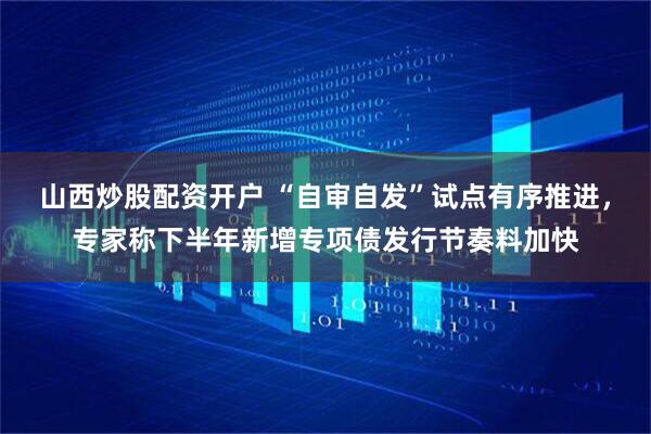 山西炒股配资开户 “自审自发”试点有序推进，专家称下半年新增专项债发行节奏料加快