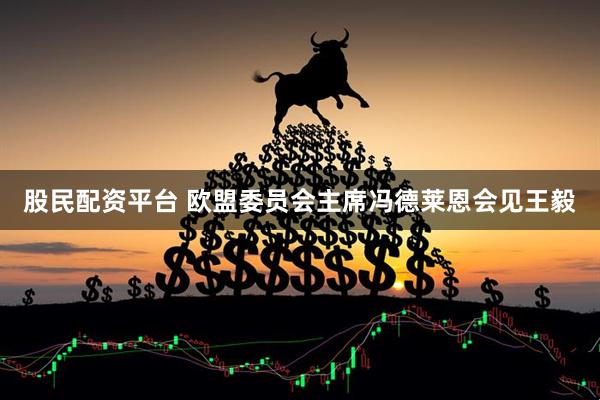 股民配资平台 欧盟委员会主席冯德莱恩会见王毅