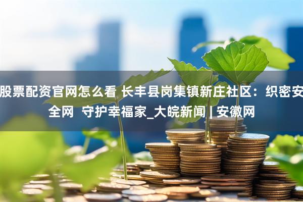 股票配资官网怎么看 长丰县岗集镇新庄社区：织密安全网  守护幸福家_大皖新闻 | 安徽网