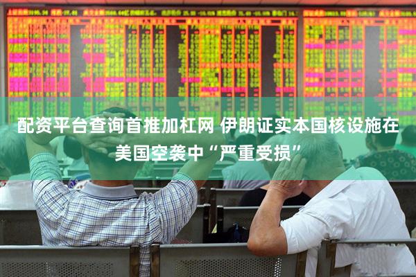 配资平台查询首推加杠网 伊朗证实本国核设施在美国空袭中“严重受损”