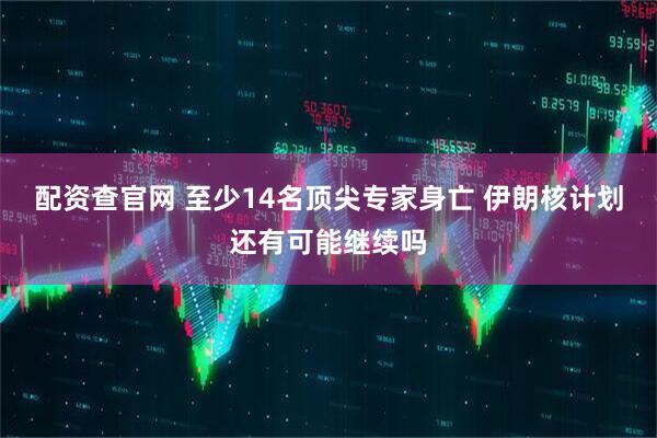 配资查官网 至少14名顶尖专家身亡 伊朗核计划还有可能继续吗