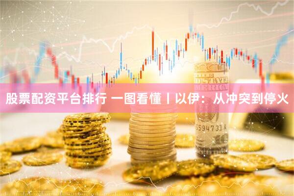 股票配资平台排行 一图看懂丨以伊：从冲突到停火