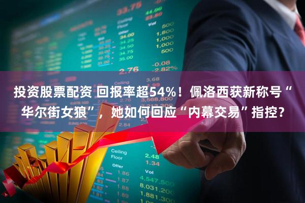 投资股票配资 回报率超54%！佩洛西获新称号“华尔街女狼”，她如何回应“内幕交易”指控？