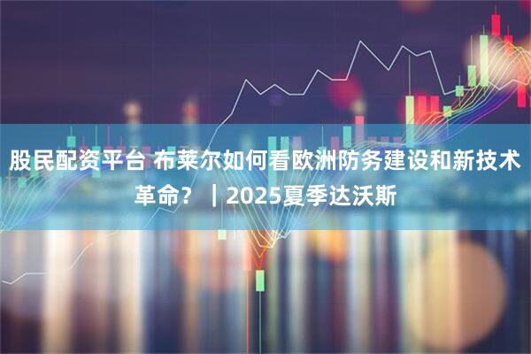 股民配资平台 布莱尔如何看欧洲防务建设和新技术革命？｜2025夏季达沃斯