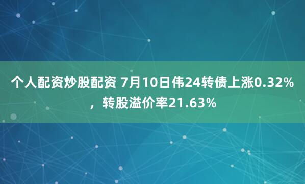 个人配资炒股配资 7月10日伟24转债上涨0.32%，转股溢价率21.63%