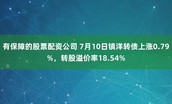 有保障的股票配资公司 7月10日镇洋转债上涨0.79%，转股溢价率18.54%