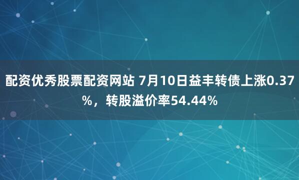配资优秀股票配资网站 7月10日益丰转债上涨0.37%，转股溢价率54.44%