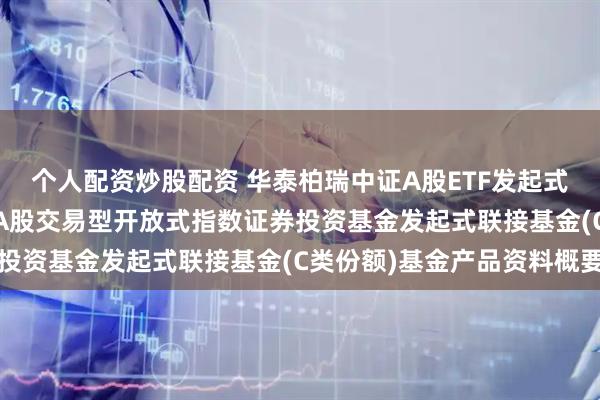 个人配资炒股配资 华泰柏瑞中证A股ETF发起式联接C: 华泰柏瑞中证A股交易型开放式指数证券投资基金发起式联接基金(C类份额)基金产品资料概要