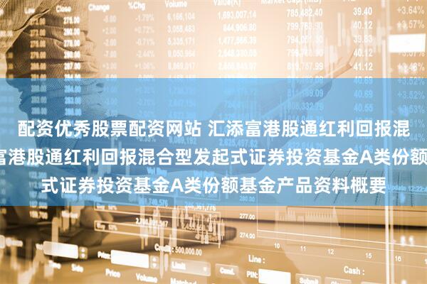 配资优秀股票配资网站 汇添富港股通红利回报混合发起式A: 汇添富港股通红利回报混合型发起式证券投资基金A类份额基金产品资料概要