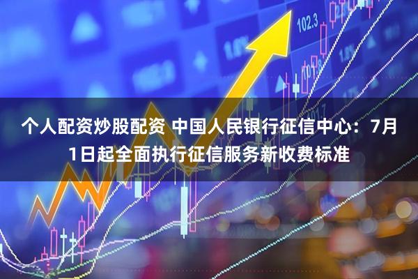 个人配资炒股配资 中国人民银行征信中心：7月1日起全面执行征信服务新收费标准