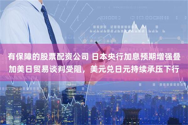 有保障的股票配资公司 日本央行加息预期增强叠加美日贸易谈判受阻，美元兑日元持续承压下行