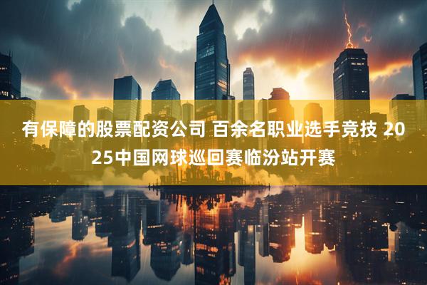 有保障的股票配资公司 百余名职业选手竞技 2025中国网球巡回赛临汾站开赛