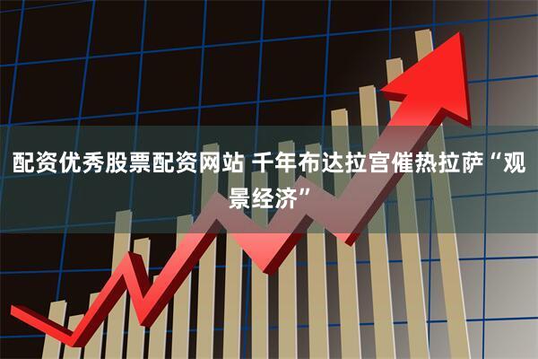 配资优秀股票配资网站 千年布达拉宫催热拉萨“观景经济”