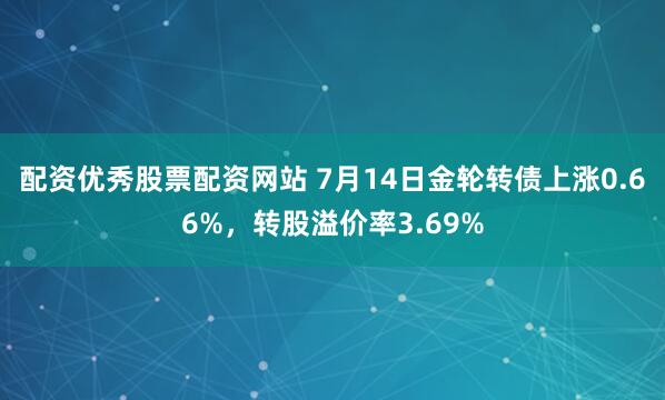 配资优秀股票配资网站 7月14日金轮转债上涨0.66%，转股溢价率3.69%