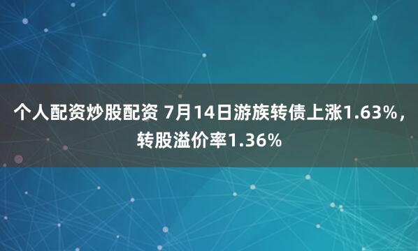 个人配资炒股配资 7月14日游族转债上涨1.63%，转股溢价率1.36%