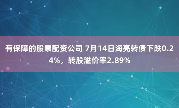 有保障的股票配资公司 7月14日海亮转债下跌0.24%，转股溢价率2.89%