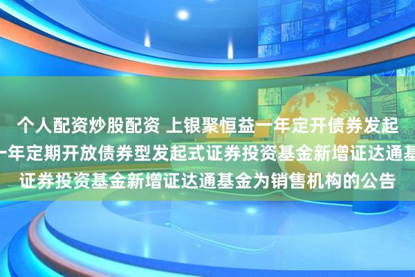 个人配资炒股配资 上银聚恒益一年定开债券发起式: 关于上银聚恒益一年定期开放债券型发起式证券投资基金新增证达通基金为销售机构的公告