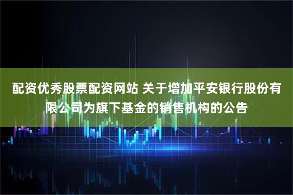 配资优秀股票配资网站 关于增加平安银行股份有限公司为旗下基金的销售机构的公告
