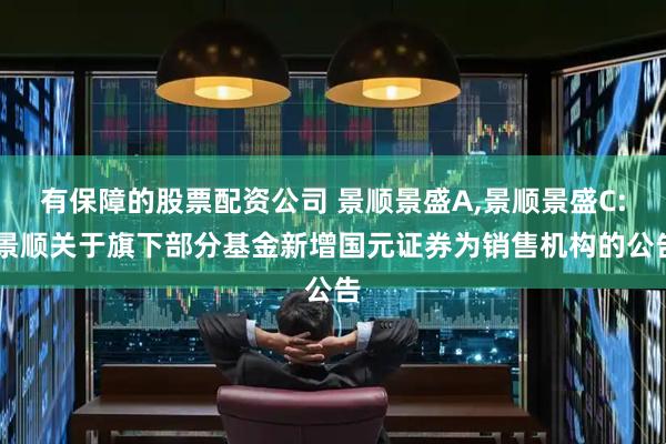 有保障的股票配资公司 景顺景盛A,景顺景盛C: 景顺关于旗下部分基金新增国元证券为销售机构的公告