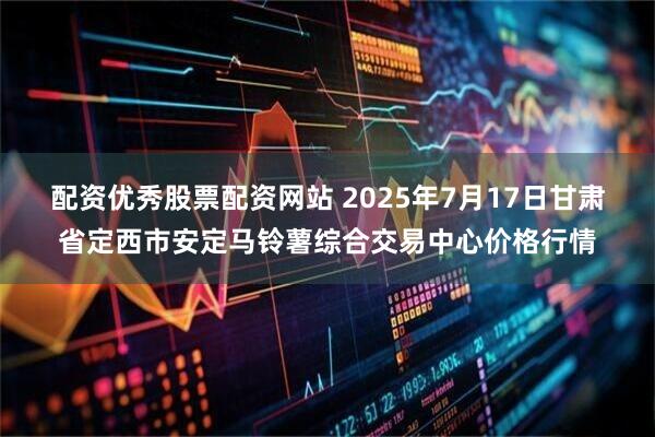 配资优秀股票配资网站 2025年7月17日甘肃省定西市安定马铃薯综合交易中心价格行情