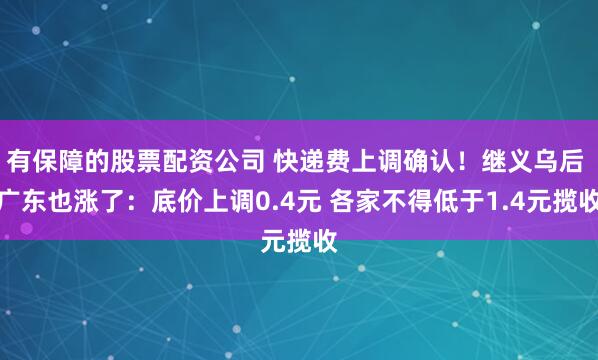 有保障的股票配资公司 快递费上调确认！继义乌后 广东也涨了：底价上调0.4元 各家不得低于1.4元揽收