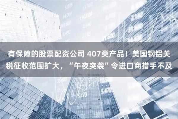 有保障的股票配资公司 407类产品！美国钢铝关税征收范围扩大，“午夜突袭”令进口商措手不及