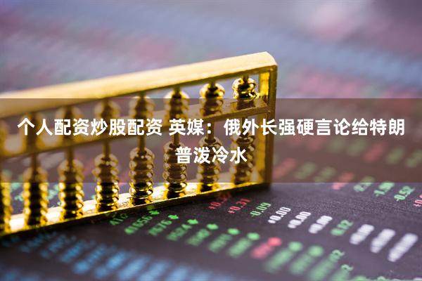 个人配资炒股配资 英媒：俄外长强硬言论给特朗普泼冷水