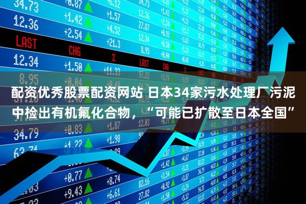 配资优秀股票配资网站 日本34家污水处理厂污泥中检出有机氟化合物，“可能已扩散至日本全国”