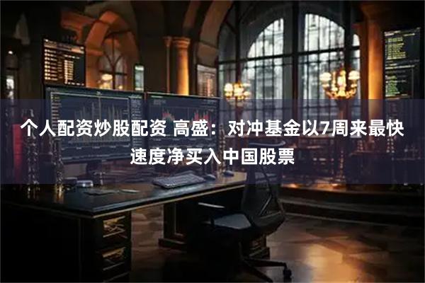 个人配资炒股配资 高盛：对冲基金以7周来最快速度净买入中国股票