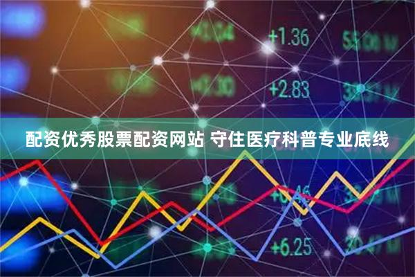 配资优秀股票配资网站 守住医疗科普专业底线
