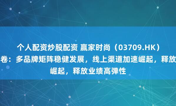 个人配资炒股配资 赢家时尚（03709.HK）发布中期答卷：多品牌矩阵稳健发展，线上渠道加速崛起，释放业绩高弹性