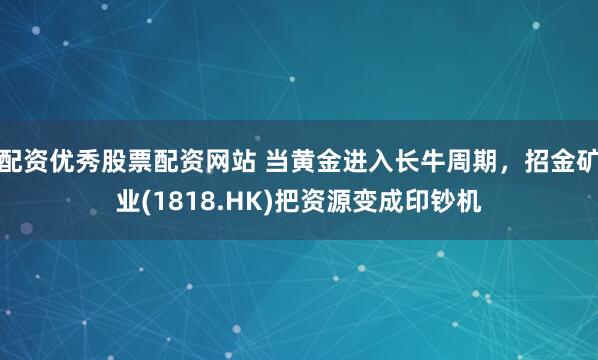 配资优秀股票配资网站 当黄金进入长牛周期，招金矿业(1818.HK)把资源变成印钞机