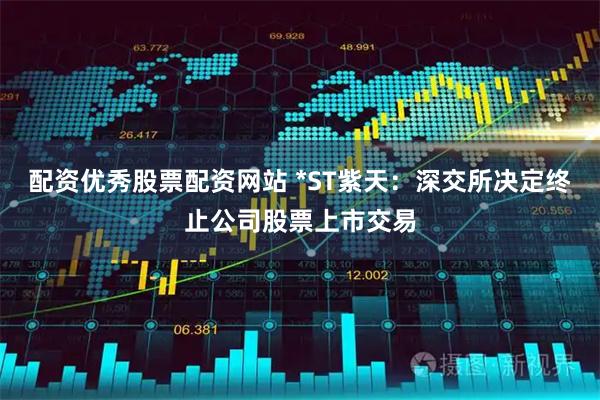 配资优秀股票配资网站 *ST紫天：深交所决定终止公司股票上市交易