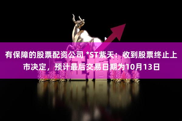 有保障的股票配资公司 *ST紫天：收到股票终止上市决定，预计最后交易日期为10月13日