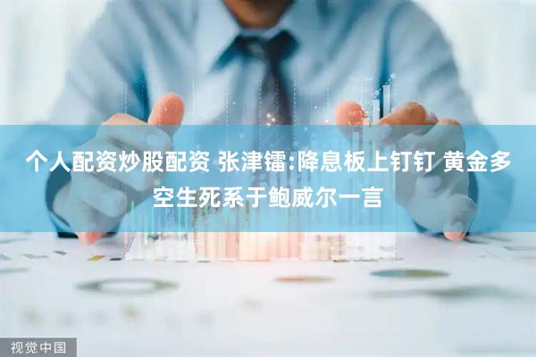 个人配资炒股配资 张津镭:降息板上钉钉 黄金多空生死系于鲍威尔一言