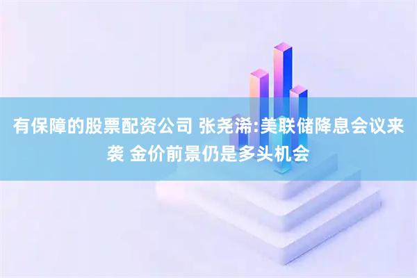 有保障的股票配资公司 张尧浠:美联储降息会议来袭 金价前景仍是多头机会