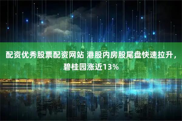 配资优秀股票配资网站 港股内房股尾盘快速拉升，碧桂园涨近13%