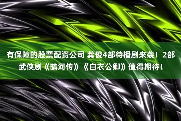 有保障的股票配资公司 龚俊4部待播剧来袭！2部武侠剧《暗河传》《白衣公卿》值得期待！