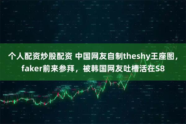 个人配资炒股配资 中国网友自制theshy王座图，faker前来参拜，被韩国网友吐槽活在S8