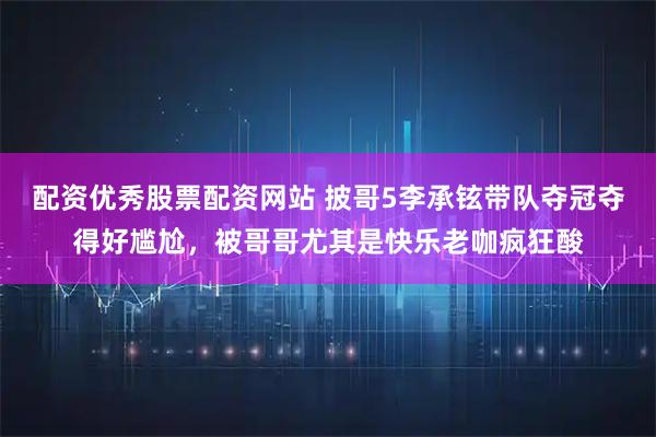配资优秀股票配资网站 披哥5李承铉带队夺冠夺得好尴尬，被哥哥尤其是快乐老咖疯狂酸