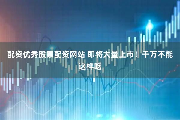 配资优秀股票配资网站 即将大量上市！千万不能这样吃