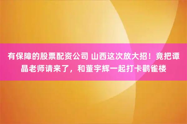 有保障的股票配资公司 山西这次放大招！竟把谭晶老师请来了，和董宇辉一起打卡鹳雀楼