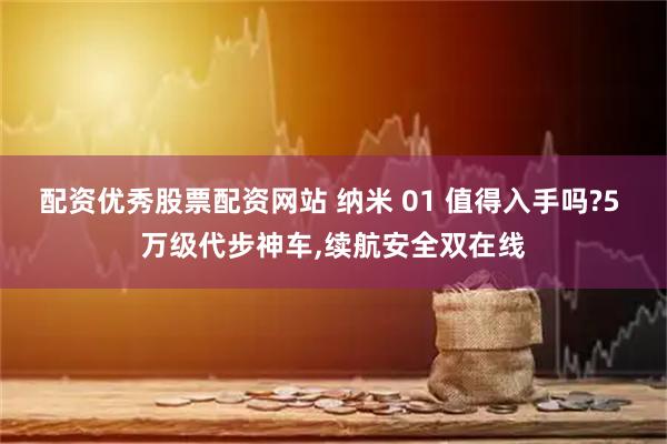 配资优秀股票配资网站 纳米 01 值得入手吗?5 万级代步神车,续航安全双在线