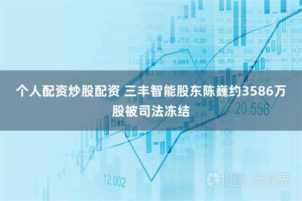 个人配资炒股配资 三丰智能股东陈巍约3586万股被司法冻结