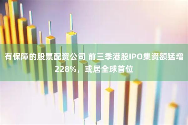 有保障的股票配资公司 前三季港股IPO集资额猛增228%，或居全球首位